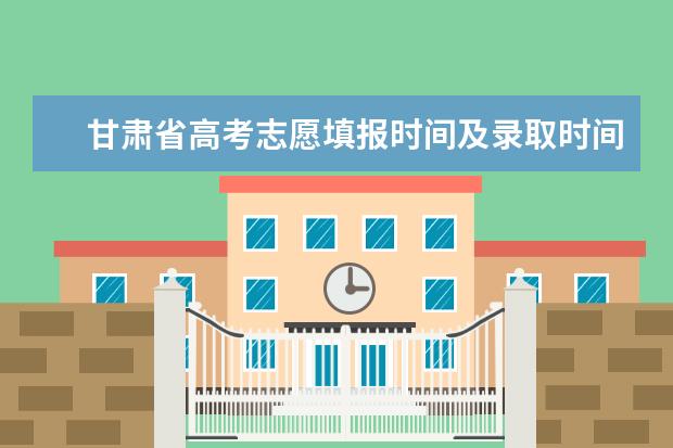 甘肃省高考志愿填报时间及录取时间（甘肃高考志愿填报时间和截止时间）