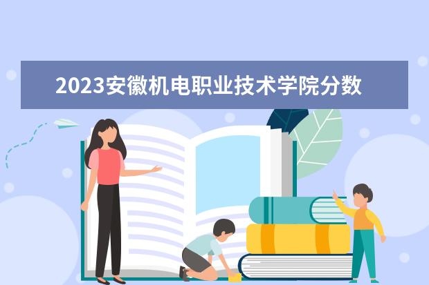 2023安徽机电职业技术学院分数线最低是多少