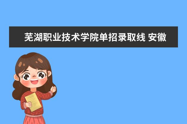 芜湖职业技术学院单招录取线 安徽职业技术学院自主招生分数线历年