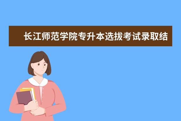 长江师范学院专升本选拔考试录取结果查询平台在哪里？