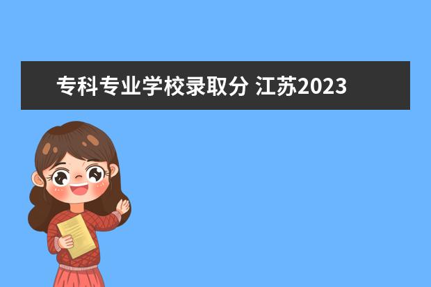 专科专业学校录取分 江苏2023公办专科学校分数线