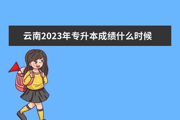云南2023年专升本成绩什么时候出 大概几月份公布？