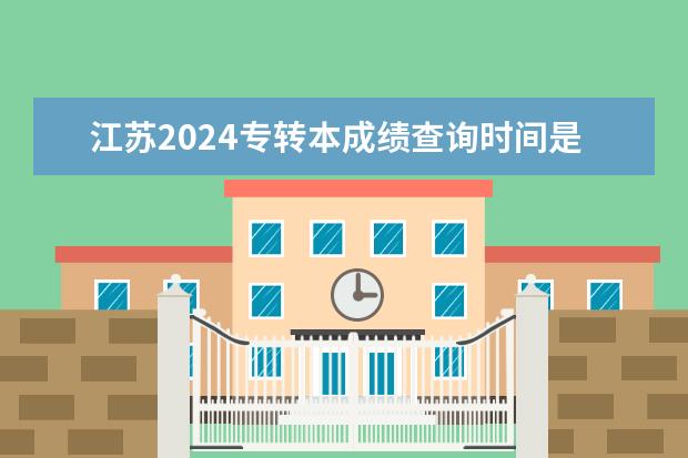 江苏2024专转本成绩查询时间是什么时候？