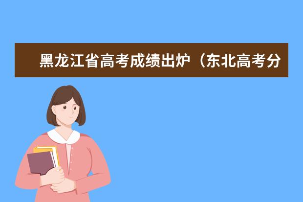 黑龙江省高考成绩出炉（东北高考分数线2023）