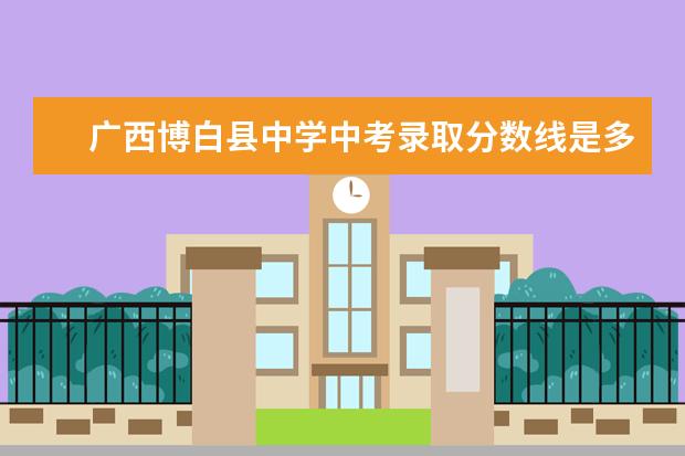 广西博白县中学中考录取分数线是多少？