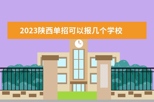 2023陕西单招可以报几个学校 陕西高考志愿可以填几个学校,附具体填报规则方案