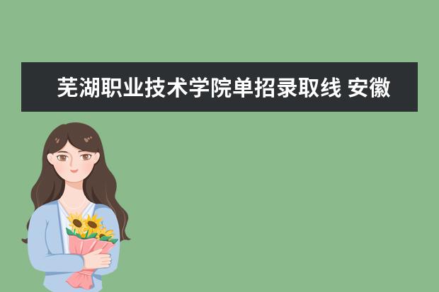 芜湖职业技术学院单招录取线 安徽单招各校分数名单