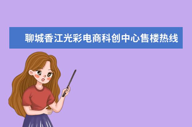 聊城香江光彩电商科创中心售楼热线是多少？