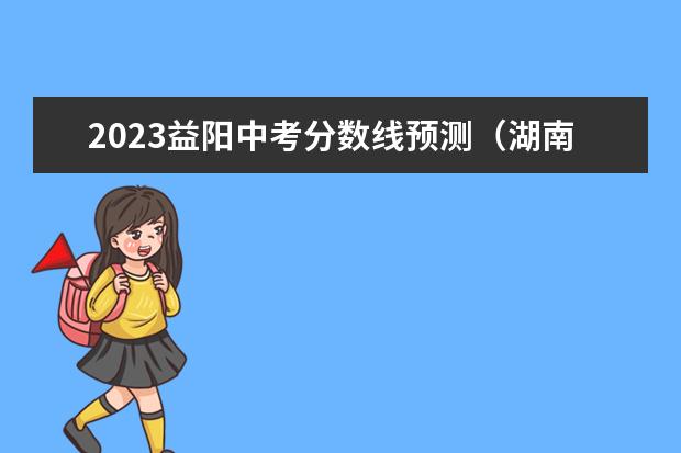 2023益阳中考分数线预测（湖南省益阳市中考录取分数线）