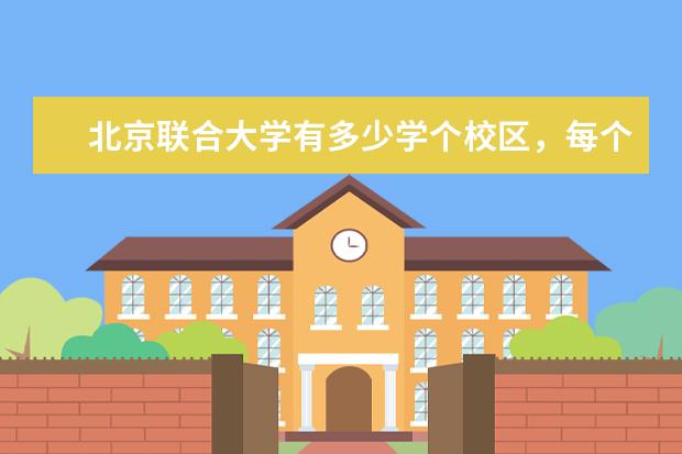 北京联合大学有多少学个校区，每个校区有什么专业，下去在哪里。越详细越好？