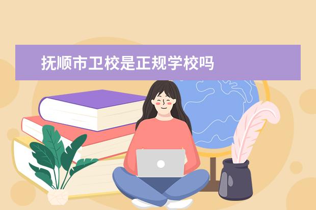 抚顺市卫校是正规学校吗