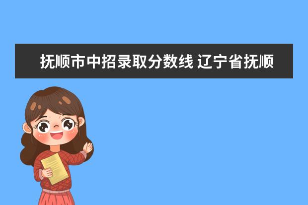 抚顺市中招录取分数线 辽宁省抚顺石油大学专升本的报名时间